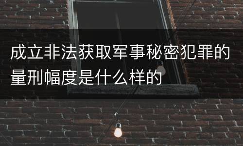 成立非法获取军事秘密犯罪的量刑幅度是什么样的