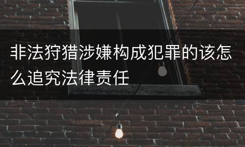 非法狩猎涉嫌构成犯罪的该怎么追究法律责任