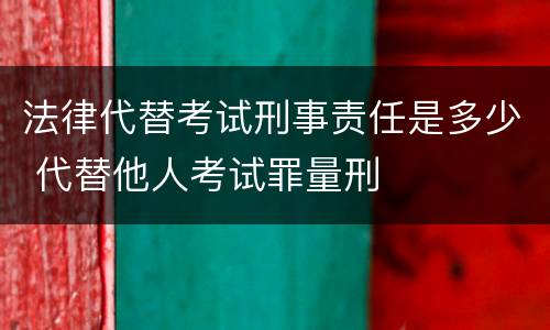 法律代替考试刑事责任是多少 代替他人考试罪量刑