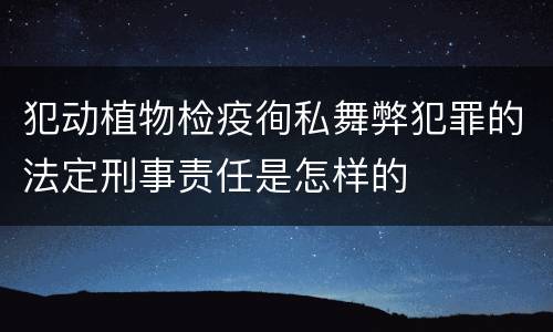 犯动植物检疫徇私舞弊犯罪的法定刑事责任是怎样的