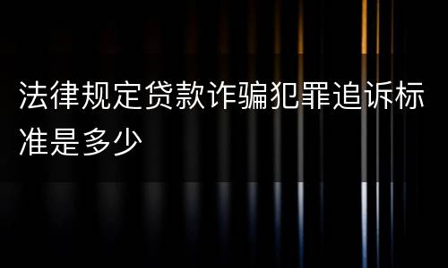 法律规定贷款诈骗犯罪追诉标准是多少