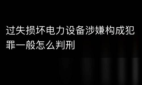 过失损坏电力设备涉嫌构成犯罪一般怎么判刑