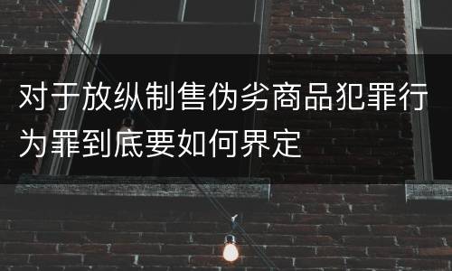 对于放纵制售伪劣商品犯罪行为罪到底要如何界定