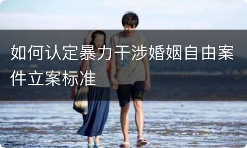 如何认定暴力干涉婚姻自由案件立案标准