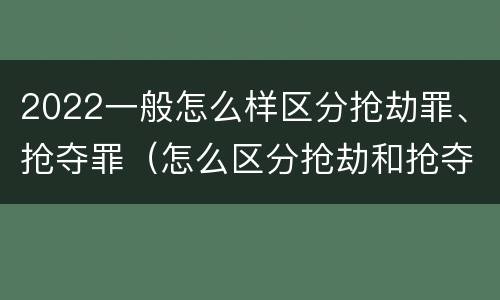 2022一般怎么样区分抢劫罪、抢夺罪（怎么区分抢劫和抢夺）