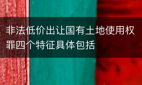 非法低价出让国有土地使用权罪四个特征具体包括