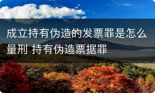 成立持有伪造的发票罪是怎么量刑 持有伪造票据罪