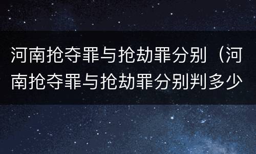 河南抢夺罪与抢劫罪分别（河南抢夺罪与抢劫罪分别判多少年）