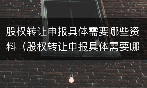 股权转让申报具体需要哪些资料（股权转让申报具体需要哪些资料呢）