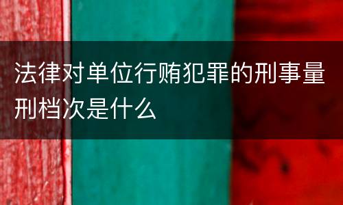 法律对单位行贿犯罪的刑事量刑档次是什么