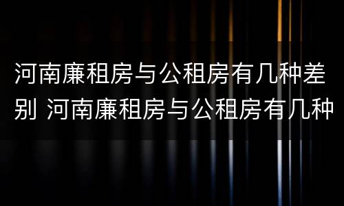 河南廉租房与公租房有几种差别 河南廉租房与公租房有几种差别吗