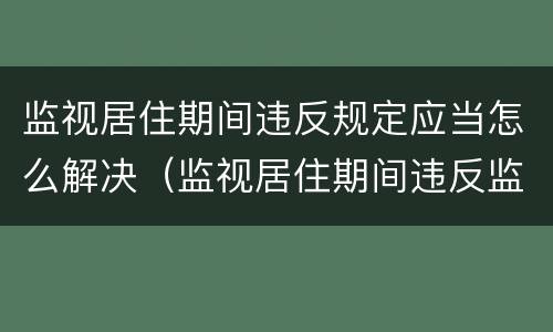 监视居住期间违反规定应当怎么解决（监视居住期间违反监视居住规定）