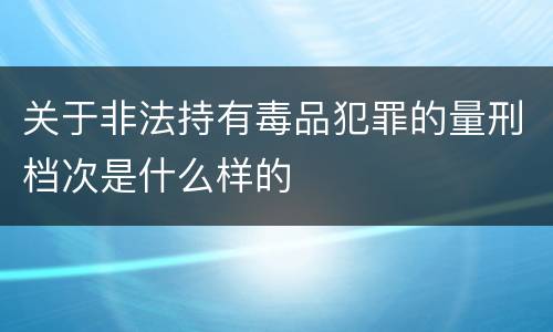 关于非法持有毒品犯罪的量刑档次是什么样的