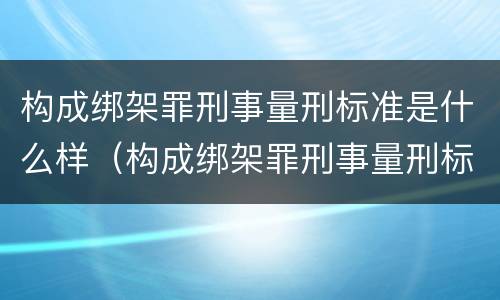 构成绑架罪刑事量刑标准是什么样（构成绑架罪刑事量刑标准是什么样的）