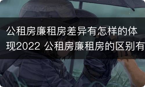 公租房廉租房差异有怎样的体现2022 公租房廉租房的区别有哪些