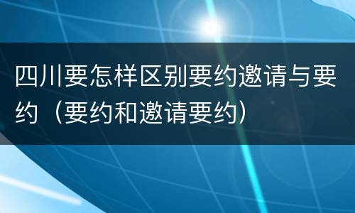 四川要怎样区别要约邀请与要约（要约和邀请要约）