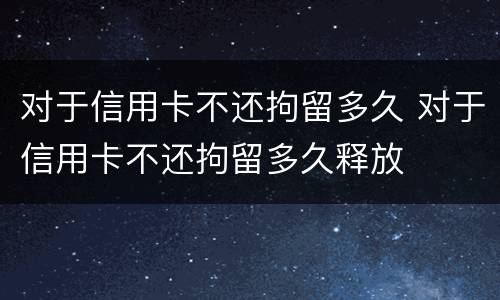 对于信用卡不还拘留多久 对于信用卡不还拘留多久释放