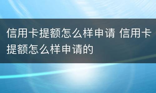 信用卡提额怎么样申请 信用卡提额怎么样申请的