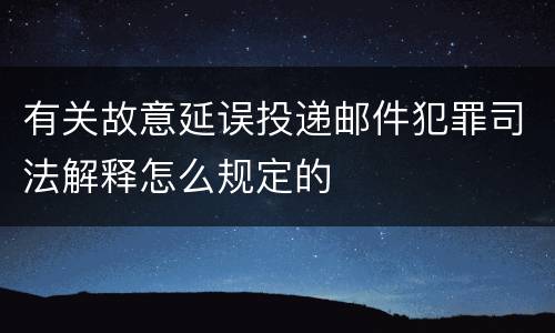 有关故意延误投递邮件犯罪司法解释怎么规定的