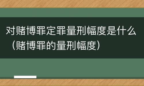 对赌博罪定罪量刑幅度是什么（赌博罪的量刑幅度）