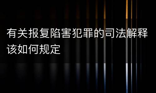 有关报复陷害犯罪的司法解释该如何规定