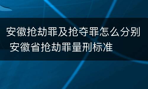 安徽抢劫罪及抢夺罪怎么分别 安徽省抢劫罪量刑标准