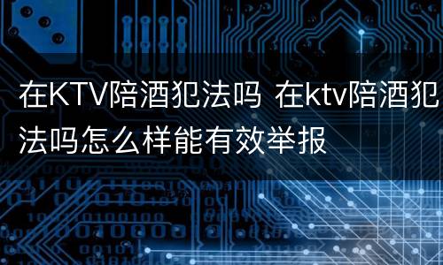 在KTV陪酒犯法吗 在ktv陪酒犯法吗怎么样能有效举报