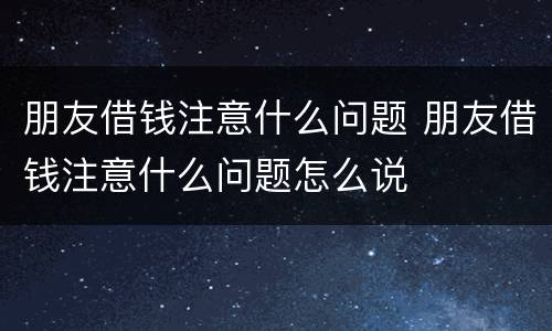 朋友借钱注意什么问题 朋友借钱注意什么问题怎么说