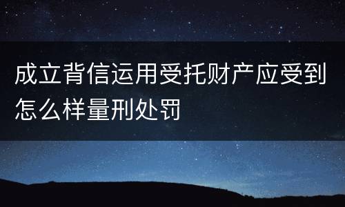 成立背信运用受托财产应受到怎么样量刑处罚