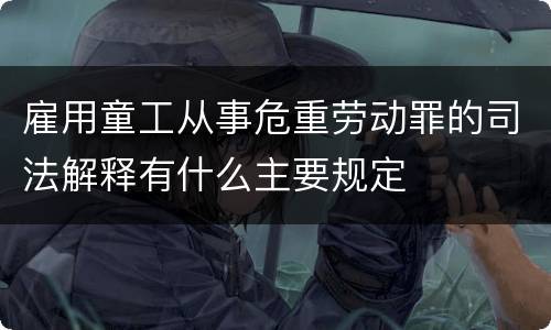 雇用童工从事危重劳动罪的司法解释有什么主要规定