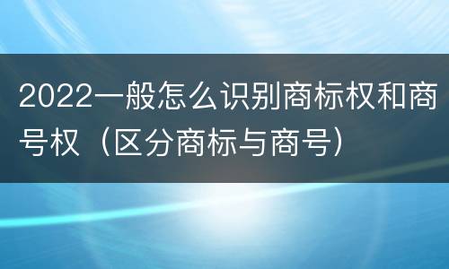 2022一般怎么识别商标权和商号权（区分商标与商号）