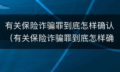 有关保险诈骗罪到底怎样确认（有关保险诈骗罪到底怎样确认责任）