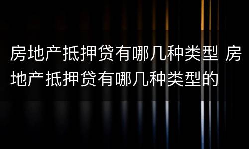 房地产抵押贷有哪几种类型 房地产抵押贷有哪几种类型的