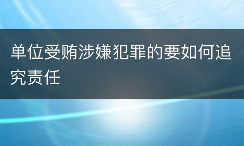 单位受贿涉嫌犯罪的要如何追究责任