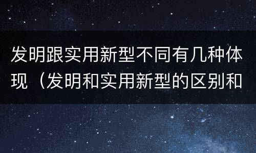 发明跟实用新型不同有几种体现（发明和实用新型的区别和联系有什么）