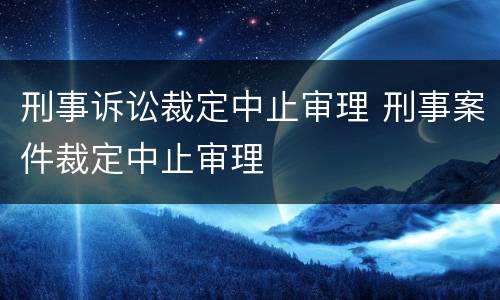 刑事诉讼裁定中止审理 刑事案件裁定中止审理