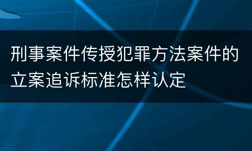 刑事案件传授犯罪方法案件的立案追诉标准怎样认定