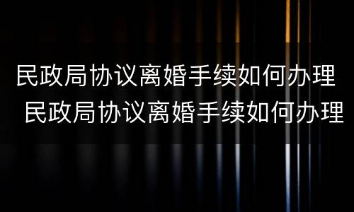 民政局协议离婚手续如何办理 民政局协议离婚手续如何办理流程