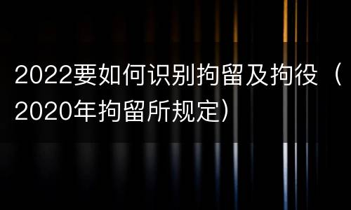 2022要如何识别拘留及拘役（2020年拘留所规定）