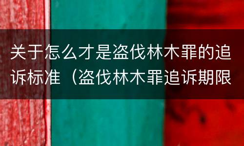 关于怎么才是盗伐林木罪的追诉标准（盗伐林木罪追诉期限）