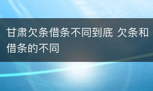 甘肃欠条借条不同到底 欠条和借条的不同