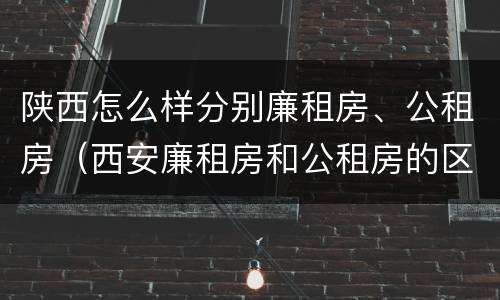 陕西怎么样分别廉租房、公租房（西安廉租房和公租房的区别到底是什么?）