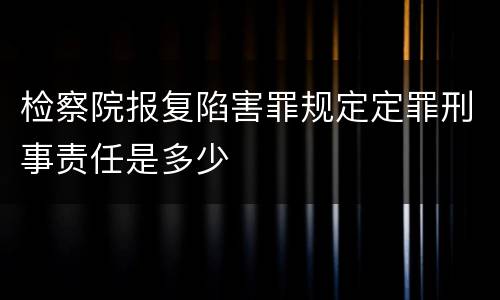 检察院报复陷害罪规定定罪刑事责任是多少