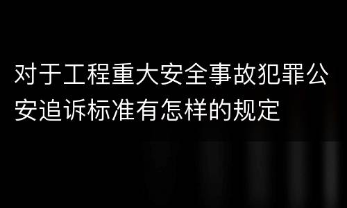 对于工程重大安全事故犯罪公安追诉标准有怎样的规定