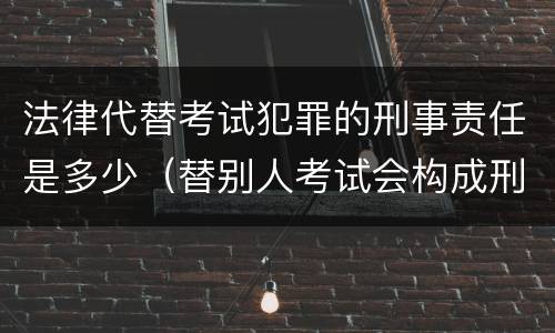 法律代替考试犯罪的刑事责任是多少（替别人考试会构成刑事犯罪吗）