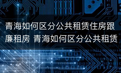 青海如何区分公共租赁住房跟廉租房 青海如何区分公共租赁住房跟廉租房呢