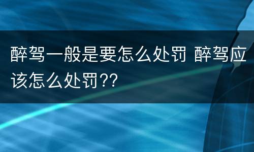 醉驾一般是要怎么处罚 醉驾应该怎么处罚??