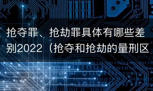 抢夺罪、抢劫罪具体有哪些差别2022（抢夺和抢劫的量刑区别）