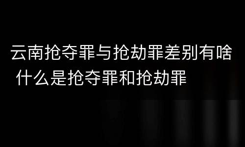 云南抢夺罪与抢劫罪差别有啥 什么是抢夺罪和抢劫罪