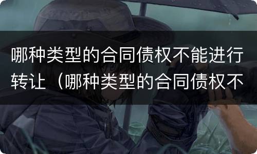 哪种类型的合同债权不能进行转让（哪种类型的合同债权不能进行转让和转让）